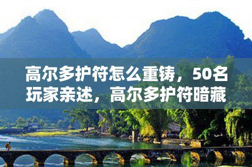 高尔多护符怎么重铸，50名玩家亲述，高尔多护符暗藏时空裂隙？网吧大神听完直接笑崩