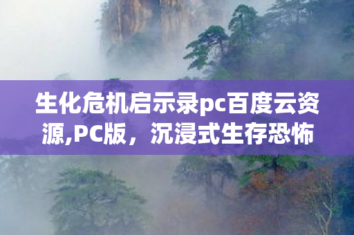 生化危机启示录pc百度云资源,PC版，沉浸式生存恐怖体验的优质之选