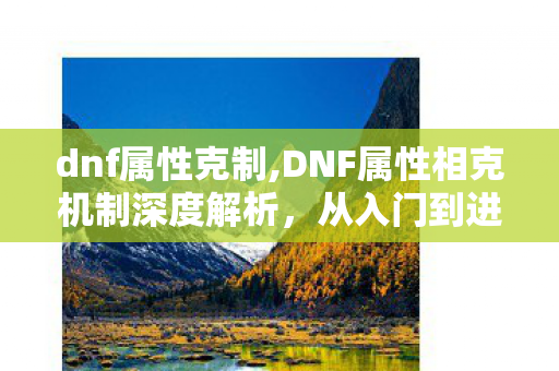 dnf属性克制,DNF属性相克机制深度解析,从入门到进阶的实战指南 dnf属性克制,DNF属性相克机制深度解析,从入门到进阶的实战指南