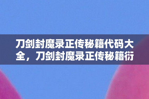 刀剑封魔录正传秘籍代码大全，刀剑封魔录正传秘籍衍生数破圈！意想不到跨界杀疯潮流圈