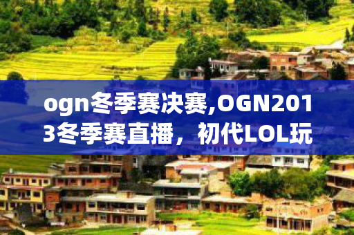 ogn冬季赛决赛,OGN2013冬季赛直播，初代LOL玩家的集体青春印记