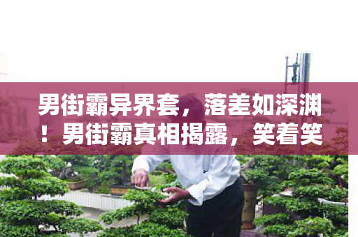 男街霸异界套，落差如深渊！男街霸真相揭露，笑着笑着，我竟哭了