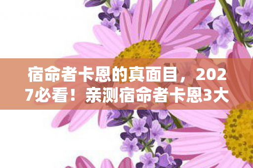 宿命者卡恩的真面目,2027必看!亲测宿命者卡恩3大颠覆玩法,90%玩家错过的隐藏真相 宿命者卡恩的真面目,2027必看!亲测宿命者卡恩3大颠覆玩法,90%玩家错过的隐藏真相