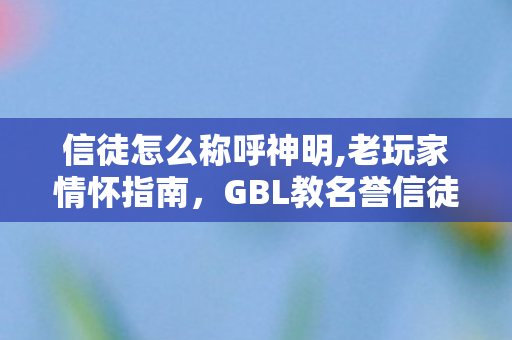信徒怎么称呼神明,老玩家情怀指南，GBL教名誉信徒称号获取全流程详解