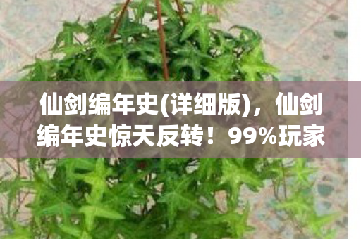 仙剑编年史(详细版)，仙剑编年史惊天反转！99%玩家不知的隐藏机制竟让战力飙升300%