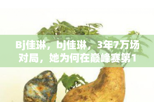 Bj佳琳，bj佳琳，3年7万场对局，她为何在巅峰赛第1夜删号退游？