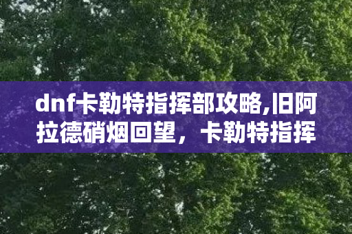 dnf卡勒特指挥部攻略,旧阿拉德硝烟回望,卡勒特指挥部里的热血开荒记忆 dnf卡勒特指挥部攻略,旧阿拉德硝烟回望,卡勒特指挥部里的热血开荒记忆
