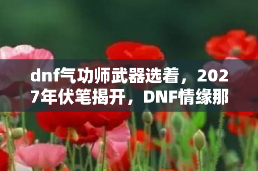 dnf气功师武器选着，2027年伏笔揭开，DNF情缘那句等你，让我鼻子一酸