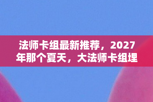法师卡组最新推荐，2027年那个夏天，大法师卡组埋下伏笔，如今想起鼻子一酸