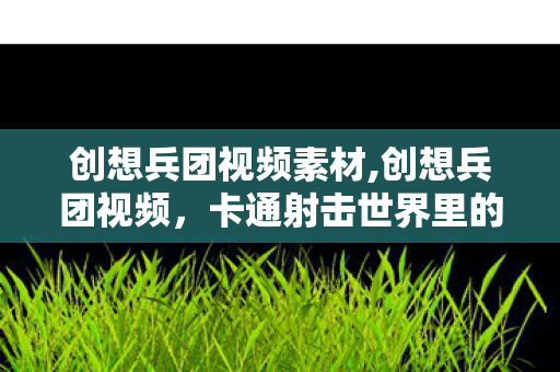 创想兵团视频素材,创想兵团视频，卡通射击世界里的热血与欢乐自留地