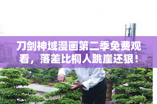 刀剑神域漫画第二季免费观看,落差比桐人跳崖还狠!真相是官方喂屎却笑着笑着哭了 刀剑神域漫画第二季免费观看,落差比桐人跳崖还狠!真相是官方喂屎却笑着笑着哭了