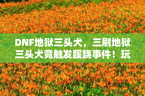 DNF地狱三头犬，三刷地狱三头犬竟触发蹊跷事件！玩家后背发凉，这绝不是巧合