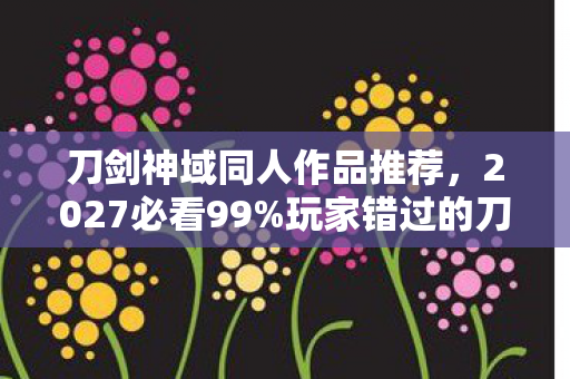 刀剑神域同人作品推荐，2027必看99%玩家错过的刀剑神域H级隐藏玩法！亲测300小时颠覆认知