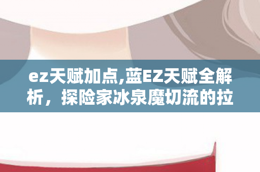 ez天赋加点,蓝EZ天赋全解析，探险家冰泉魔切流的拉扯核心密码