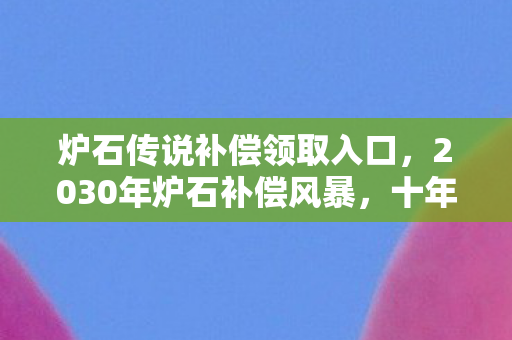 炉石传说补偿领取入口,2030年炉石补偿风暴,十年老玩家亲历,这补偿竟藏着惊天秘密! 炉石传说补偿领取入口,2030年炉石补偿风暴,十年老玩家亲历,这补偿竟藏着惊天秘密!