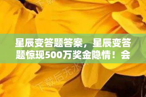 星辰变答题答案，星辰变答题惊现500万奖金隐情！会议室吵翻天，结果让人吓一跳！