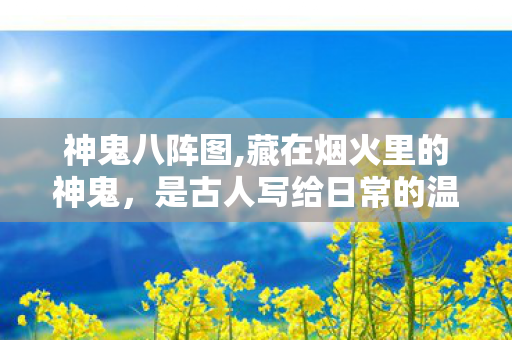 神鬼八阵图,藏在烟火里的神鬼，是古人写给日常的温柔注脚