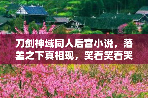 刀剑神域同人后宫小说,落差之下真相现,笑着笑着哭了——刀剑神域的退坑骗局 刀剑神域同人后宫小说,落差之下真相现,笑着笑着哭了——刀剑神域的退坑骗局