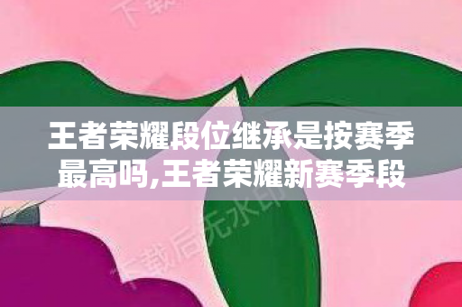 王者荣耀段位继承是按赛季最高吗,王者荣耀新赛季段位继承规则详解,做好准备新赛季直接领跑 王者荣耀段位继承是按赛季最高吗,王者荣耀新赛季段位继承规则详解,做好准备新赛季直接领跑