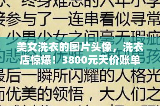 美女洗衣的图片头像,洗衣店惊爆!3800元天价账单背后,竟藏着让老兵吓一跳的隐情! 美女洗衣的图片头像,洗衣店惊爆!3800元天价账单背后,竟藏着让老兵吓一跳的隐情!