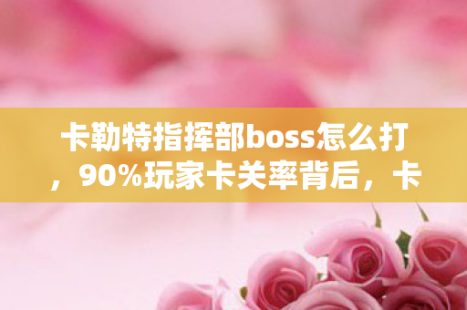 卡勒特指挥部boss怎么打,90%玩家卡关率背后,卡勒特指挥部竟藏着这样的扎心真相! 卡勒特指挥部boss怎么打,90%玩家卡关率背后,卡勒特指挥部竟藏着这样的扎心真相!