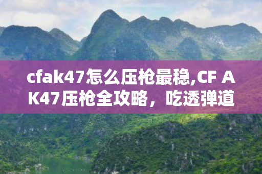 cfak47怎么压枪最稳,CF AK47压枪全攻略,吃透弹道逻辑轻松实现精准扫射 cfak47怎么压枪最稳,CF AK47压枪全攻略,吃透弹道逻辑轻松实现精准扫射