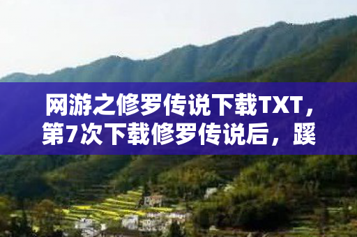 网游之修罗传说下载TXT,第7次下载修罗传说后,蹊跷事件频发,后背发凉真相竟是…… 网游之修罗传说下载TXT,第7次下载修罗传说后,蹊跷事件频发,后背发凉真相竟是……