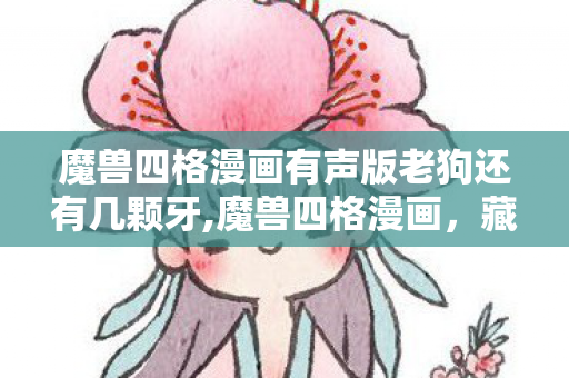 魔兽四格漫画有声版老狗还有几颗牙,魔兽四格漫画,藏在像素笑点里的艾泽拉斯旧时光 魔兽四格漫画有声版老狗还有几颗牙,魔兽四格漫画,藏在像素笑点里的艾泽拉斯旧时光
