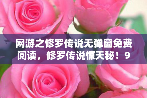 网游之修罗传说无弹窗免费阅读,修罗传说惊天秘!99.9%暴击率背后竟藏3大数值黑洞 网游之修罗传说无弹窗免费阅读,修罗传说惊天秘!99.9%暴击率背后竟藏3大数值黑洞