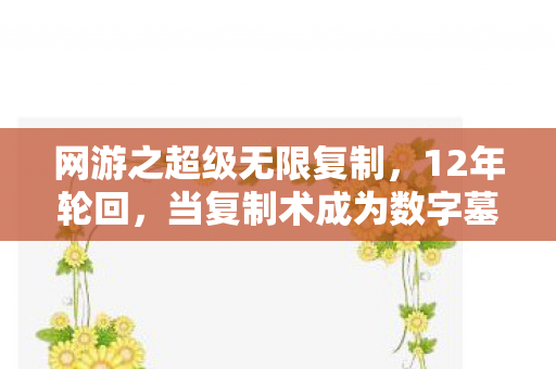 网游之超级无限复制，12年轮回，当复制术成为数字墓碑，谁在守护最后的泪目代码？