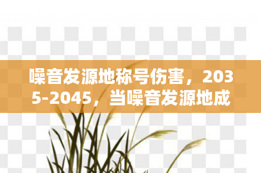 噪音发源地称号伤害,2035-2045,当噪音发源地成宇宙级战场,谁在操控这场声波革命? 噪音发源地称号伤害,2035-2045,当噪音发源地成宇宙级战场,谁在操控这场声波革命?