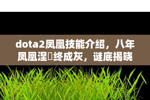 dota2凤凰技能介绍,八年凤凰涅槃终成灰,谜底揭晓时泪目成碑 dota2凤凰技能介绍,八年凤凰涅槃终成灰,谜底揭晓时泪目成碑