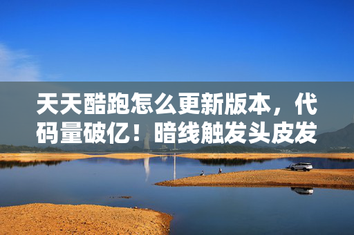天天酷跑怎么更新版本,代码量破亿!暗线触发头皮发麻,我在天天酷跑里建了座末日堡垒 天天酷跑怎么更新版本,代码量破亿!暗线触发头皮发麻,我在天天酷跑里建了座末日堡垒