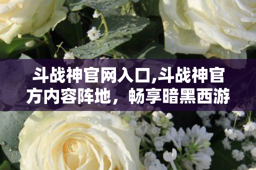斗战神官网入口,斗战神官方内容阵地,畅享暗黑西游题材网游的专属乐趣 斗战神官网入口,斗战神官方内容阵地,畅享暗黑西游题材网游的专属乐趣