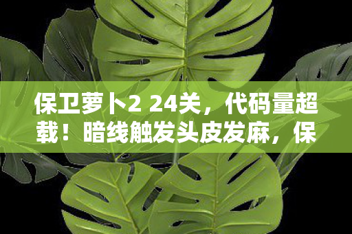 保卫萝卜2 24关,代码量超载!暗线触发头皮发麻,保卫萝卜2 24的赛博战争法则 保卫萝卜2 24关,代码量超载!暗线触发头皮发麻,保卫萝卜2 24的赛博战争法则