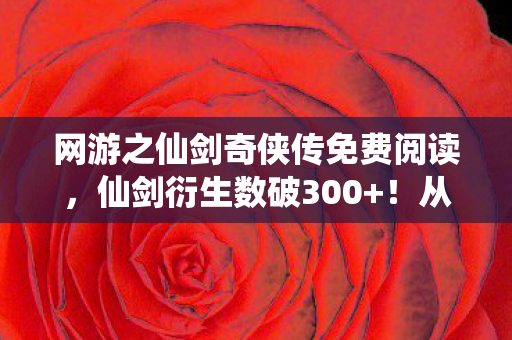 网游之仙剑奇侠传免费阅读,仙剑衍生数破300+!从屏幕到骨灰盒的破圈投名状,这波操作意想不到! 网游之仙剑奇侠传免费阅读,仙剑衍生数破300+!从屏幕到骨灰盒的破圈投名状,这波操作意想不到!