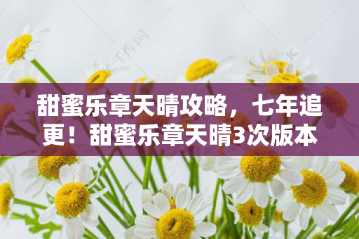 甜蜜乐章天晴攻略,七年追更!甜蜜乐章天晴3次版本大改,隐藏结局竟藏着惊人秘密? 甜蜜乐章天晴攻略,七年追更!甜蜜乐章天晴3次版本大改,隐藏结局竟藏着惊人秘密?