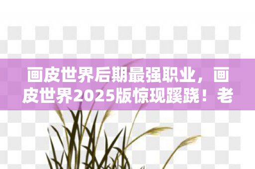 画皮世界后期最强职业,画皮世界2025版惊现蹊跷!老玩家直呼这职业逆天了 画皮世界后期最强职业,画皮世界2025版惊现蹊跷!老玩家直呼这职业逆天了