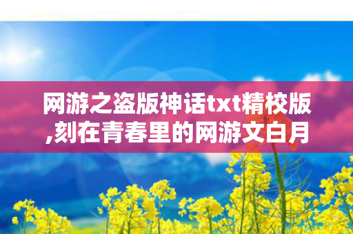 网游之盗版神话txt精校版,刻在青春里的网游文白月光 网游之盗版神话txt精校版,刻在青春里的网游文白月光