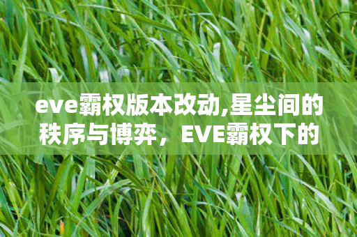 eve霸权版本改动,星尘间的秩序与博弈,EVE霸权下的宇宙生态图景 eve霸权版本改动,星尘间的秩序与博弈,EVE霸权下的宇宙生态图景