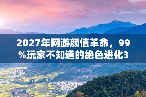 2027年网游颜值革命,99%玩家不知道的绝色进化3大法则,错过再等十年! 2027年网游颜值革命,99%玩家不知道的绝色进化3大法则,错过再等十年!