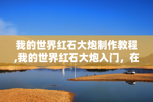 我的世界红石大炮制作教程,我的世界红石大炮入门,在方块世界点燃属于你的轰鸣浪漫 我的世界红石大炮制作教程,我的世界红石大炮入门,在方块世界点燃属于你的轰鸣浪漫