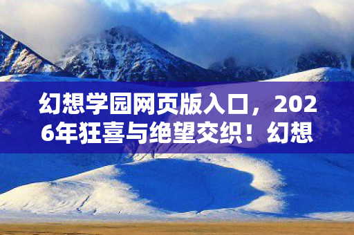 幻想学园网页版入口,2026年狂喜与绝望交织!幻想学园隐藏着什么惊天秘密? 幻想学园网页版入口,2026年狂喜与绝望交织!幻想学园隐藏着什么惊天秘密?