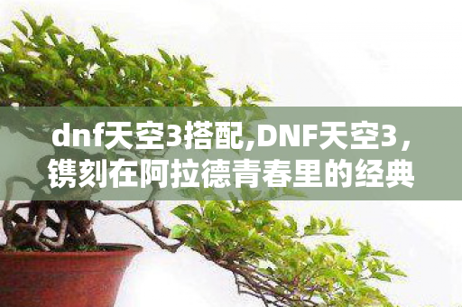 dnf天空3搭配,DNF天空3,镌刻在阿拉德青春里的经典战衣印记 dnf天空3搭配,DNF天空3,镌刻在阿拉德青春里的经典战衣印记
