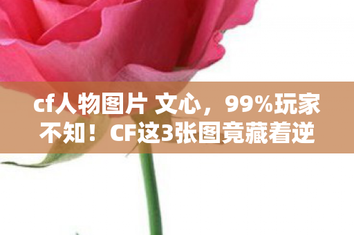 cf人物图片 文心,99%玩家不知!CF这3张图竟藏着逆天隐藏机制,颠覆你的认知! cf人物图片 文心,99%玩家不知!CF这3张图竟藏着逆天隐藏机制,颠覆你的认知!