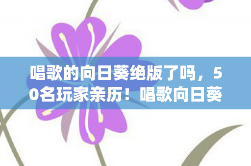唱歌的向日葵绝版了吗,50名玩家亲历!唱歌向日葵半夜开嗓?退坑大佬,这bug我十年前就见过! 唱歌的向日葵绝版了吗,50名玩家亲历!唱歌向日葵半夜开嗓?退坑大佬,这bug我十年前就见过!