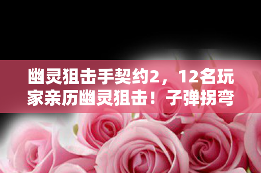 幽灵狙击手契约2,12名玩家亲历幽灵狙击!子弹拐弯疑云+网吧监控死角真相绷不住了 幽灵狙击手契约2,12名玩家亲历幽灵狙击!子弹拐弯疑云+网吧监控死角真相绷不住了