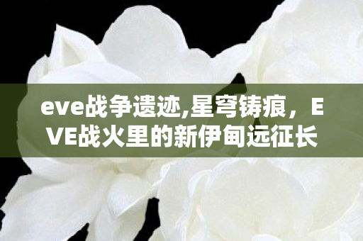 eve战争遗迹,星穹铸痕，EVE战火里的新伊甸远征长歌