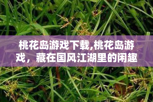 桃花岛游戏下载,桃花岛游戏,藏在国风江湖里的闲趣小世界 桃花岛游戏下载,桃花岛游戏,藏在国风江湖里的闲趣小世界