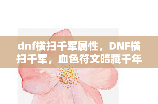 dnf横扫千军属性,DNF横扫千军,血色符文暗藏千年悬案,玩家竟成凶案共谋者? dnf横扫千军属性,DNF横扫千军,血色符文暗藏千年悬案,玩家竟成凶案共谋者?